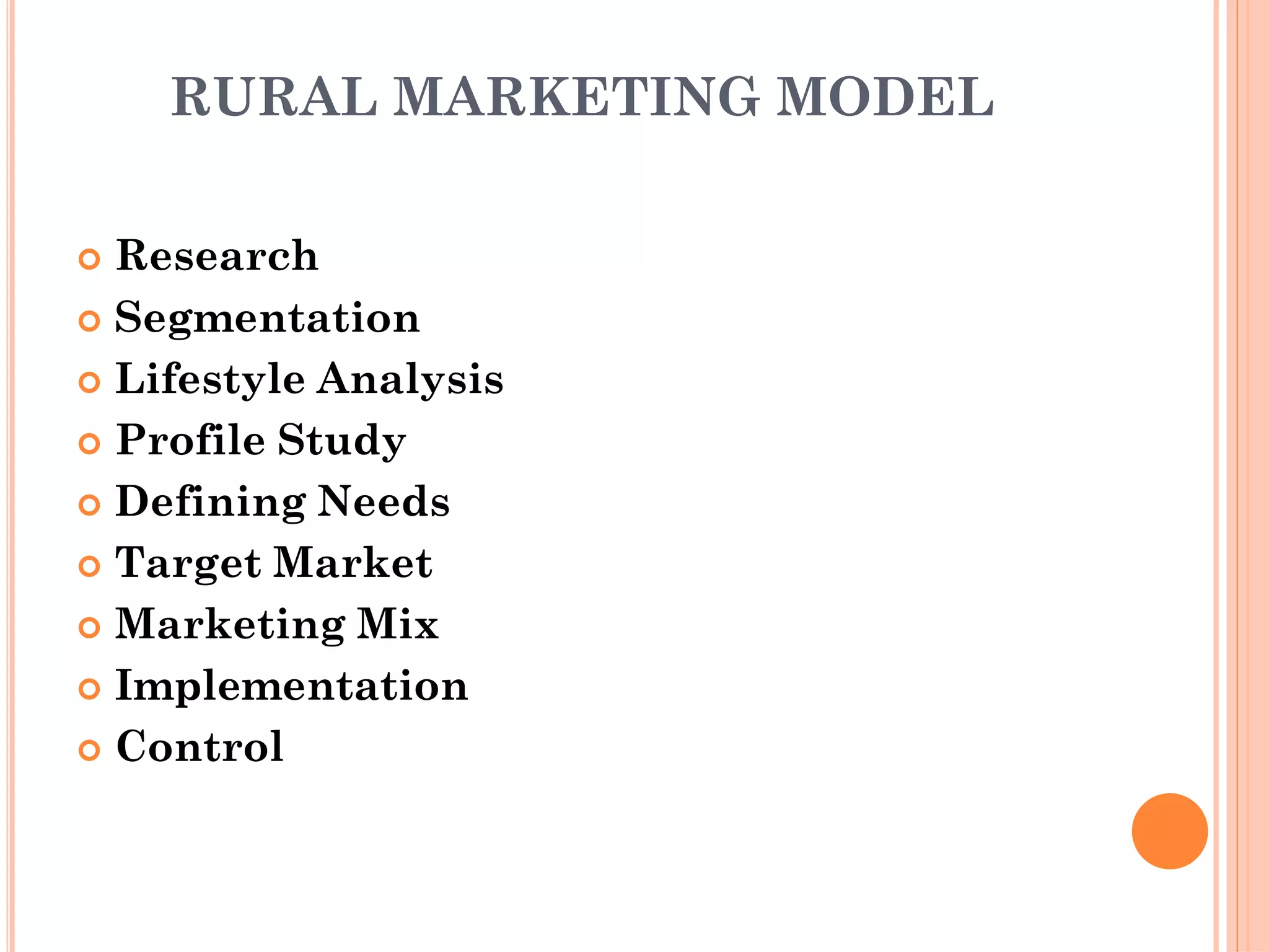 RURAL MARKETING MODEL
 Research
 Segmentation
 Lifestyle Analysis
 Profile Study
 Defining Needs
 Target Market
 Marketing Mix
 Implementation
 Control
 
