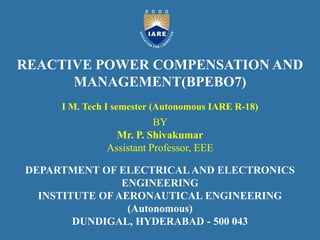 REACTIVE POWER COMPENSATION AND
MANAGEMENT(BPEBO7)
I M. Tech I semester (Autonomous IARE R-18)
BY
Mr. P. Shivakumar
Assistant Professor, EEE
DEPARTMENT OF ELECTRICAL AND ELECTRONICS
ENGINEERING
INSTITUTE OF AERONAUTICAL ENGINEERING
(Autonomous)
DUNDIGAL, HYDERABAD - 500 043
 