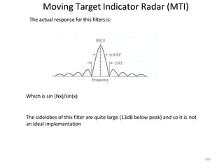 Moving Target Indicator Radar (MTI)
The actual response for this filters is:
Which is sin (Nx)/sin(x)
The sidelobes of this filter are quite large (13dB below peak) and so it is not
an ideal implementation
105
 