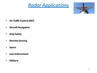 Radar Applications
• Air Traffic Control (ATC)
• Aircraft Navigation
• Ship Safety
• Remote Sensing
• Space
• Law Enforcement
• Military
12
 