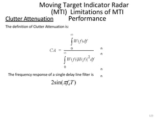 Moving Target Indicator Radar
(MTI) Limitations of MTI
Performance
n
n
n
n
Clutter Attenuation
The definition of Clutter Attenuation is:
The frequency response of a single delay line filter is
2sin(fdT)
123
 