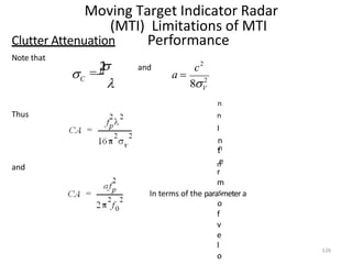 Moving Target Indicator Radar
(MTI) Limitations of MTI
Performance
Clutter Attenuation
Note that

C
 V

2
 and
2
V
8
a 
c2
Thus
and
l
o
126
n
n
I
n
t
n
n
e
r
m
In terms of the parasmetera
o
f
v
e
 