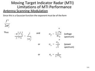 Moving Target Indicator Radar (MTI)
Limitations of MTI Performance
n
n
n
n
Antenna Scanning Modulation
Since this is a Gaussian function the exponent must be of the form
f 2
22
f
Thus and (voltage
spectrum)
or (power
spectrum)
or
1
1
3
3
0
0
 