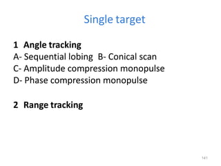 141
Single target
1 Angle tracking
A- Sequential lobing B- Conical scan
C- Amplitude compression monopulse
D- Phase compression monopulse
2 Range tracking
 