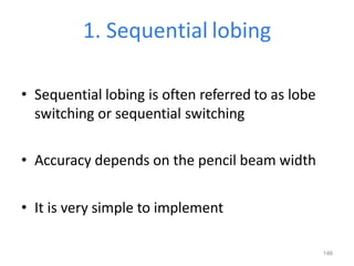 146
1. Sequential lobing
• Sequential lobing is often referred to as lobe
switching or sequential switching
• Accuracy depends on the pencil beam width
• It is very simple to implement
 