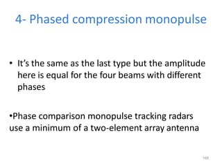 168
4- Phased compression monopulse
• It’s the same as the last type but the amplitude
here is equal for the four beams with different
phases
•Phase comparison monopulse tracking radars
use a minimum of a two-element array antenna
 