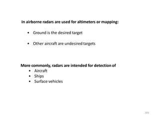 203
In airborne radars are used for altimeters or mapping:
• Ground is the desired target
• Other aircraft are undesired targets
More commonly, radars are intended for detection of
• Aircraft
• Ships
• Surface vehicles
 