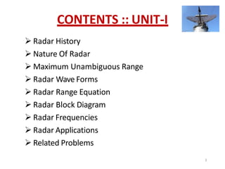 CONTENTS :: UNIT-I
 Radar History
 Nature Of Radar
 Maximum Unambiguous Range
 Radar Wave Forms
 Radar Range Equation
 Radar Block Diagram
 Radar Frequencies
 Radar Applications
 Related Problems
3
 