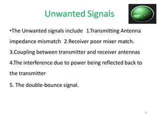 Unwanted Signals
•The Unwanted signals include 1.Transmitting Antenna
impedance mismatch 2.Receiver poor mixer match.
3.Coupling between transmitter and receiver antennas
4.The interference due to power being reflected back to
the transmitter
5. The double-bounce signal.
51
 