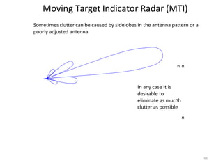 Moving Target Indicator Radar (MTI)
Sometimes clutter can be caused by sidelobes in the antenna pattern or a
poorly adjusted antenna
n n
In any case it is
desirable to
eliminate as mucnh
clutter as possible
n
61
 