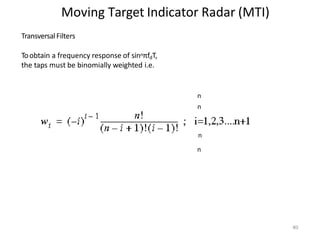 Moving Target Indicator Radar (MTI)
n
n
n
n
TransversalFilters
Toobtain a frequency response of sinnπfdT,
the taps must be binomially weighted i.e.
80
 