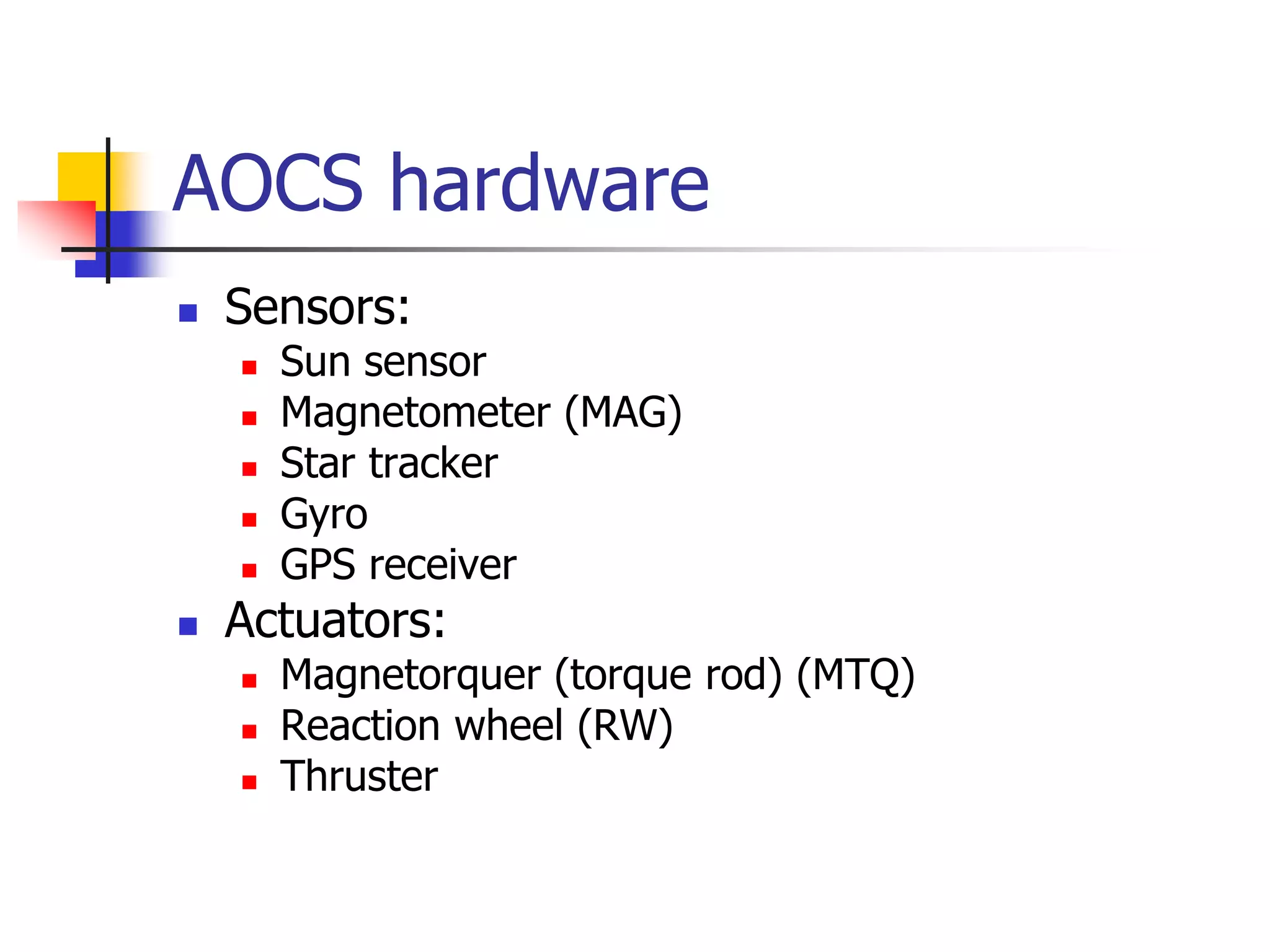 AOCS hardware
 Sensors:
 Sun sensor
 Magnetometer (MAG)
 Star tracker
 Gyro
 GPS receiver
 Actuators:
 Magnetorquer (torque rod) (MTQ)
 Reaction wheel (RW)
 Thruster
 
