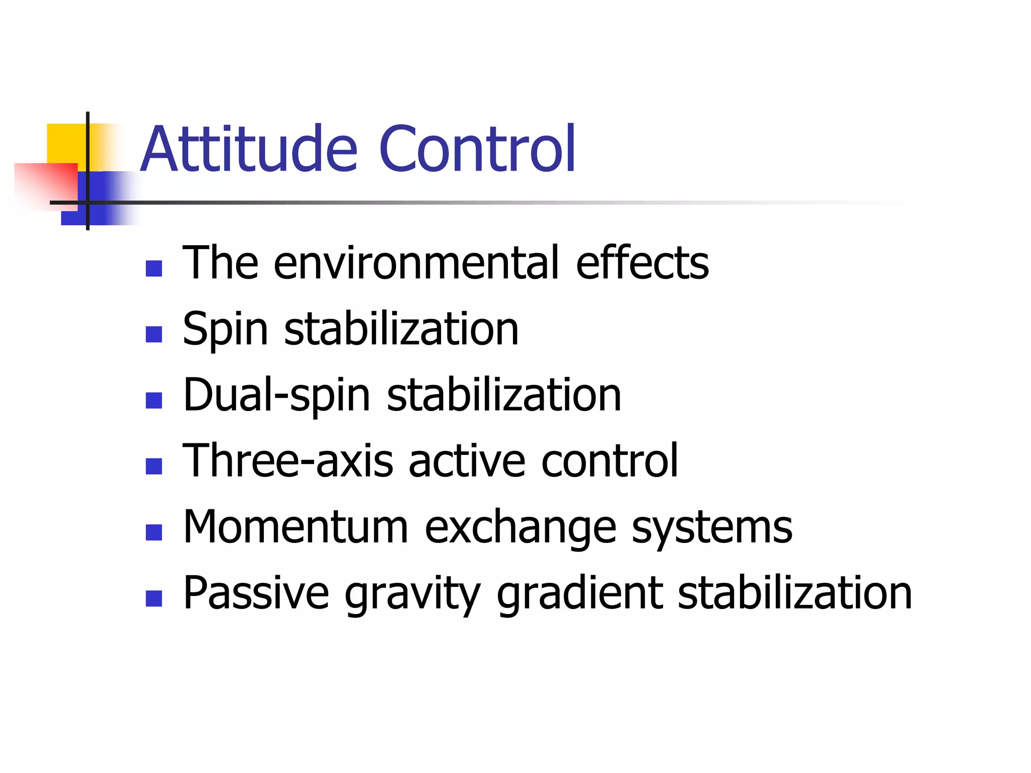 Attitude Control
 The environmental effects
 Spin stabilization
 Dual-spin stabilization
 Three-axis active control
 Momentum exchange systems
 Passive gravity gradient stabilization
 