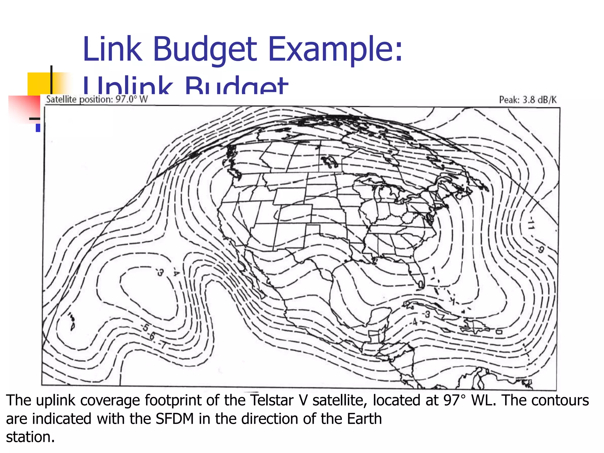 Link Budget Example:
Uplink Budget
The uplink coverage footprint of the Telstar V satellite, located at 97° WL. The contours
are indicated with the SFDM in the direction of the Earth
station.
 