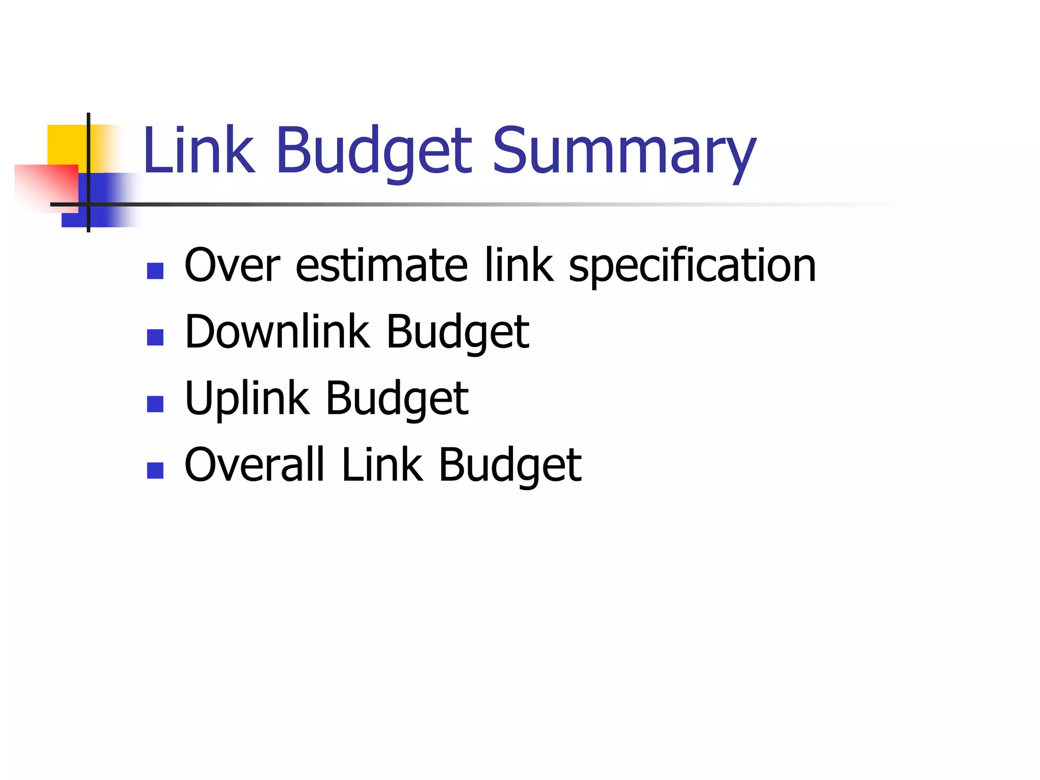Link Budget Summary
 Over estimate link specification
 Downlink Budget
 Uplink Budget
 Overall Link Budget
 