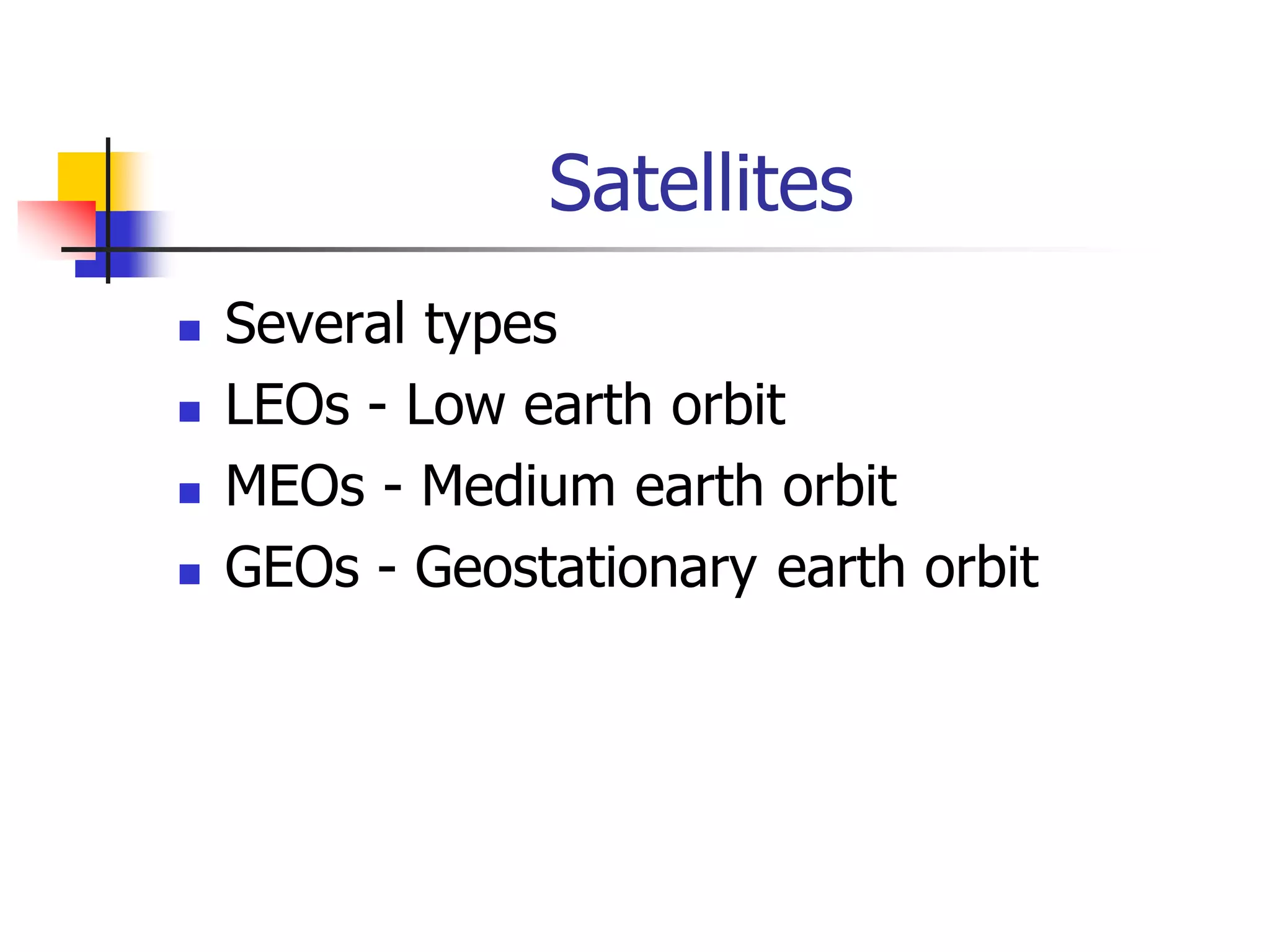 Satellites
 Several types
 LEOs - Low earth orbit
 MEOs - Medium earth orbit
 GEOs - Geostationary earth orbit
 