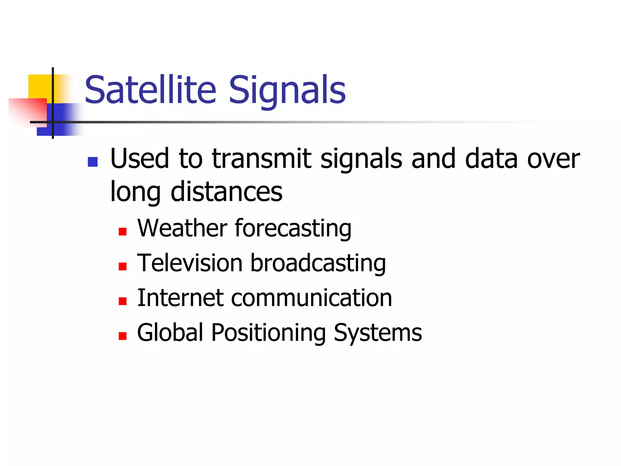 Satellite Signals
 Used to transmit signals and data over
long distances
 Weather forecasting
 Television broadcasting
 Internet communication
 Global Positioning Systems
 