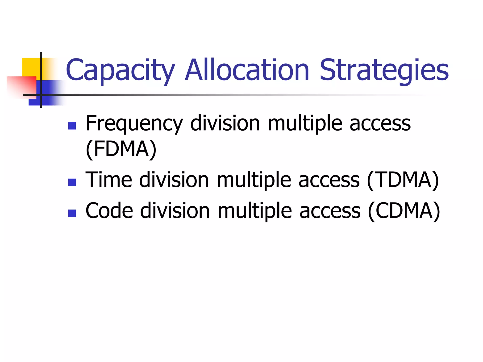 Capacity Allocation Strategies
 Frequency division multiple access
(FDMA)
 Time division multiple access (TDMA)
 Code division multiple access (CDMA)
 
