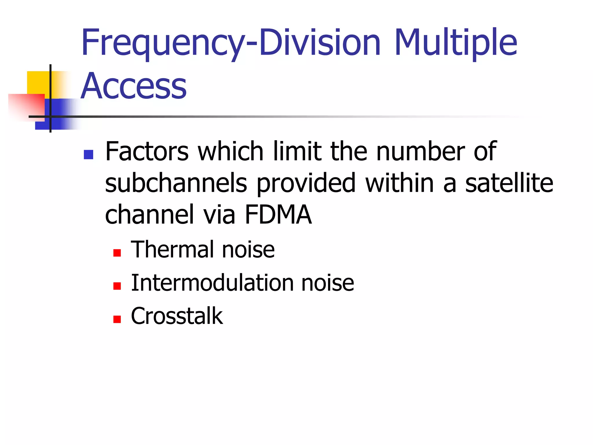 Frequency-Division Multiple
Access
 Factors which limit the number of
subchannels provided within a satellite
channel via FDMA
 Thermal noise
 Intermodulation noise
 Crosstalk
 
