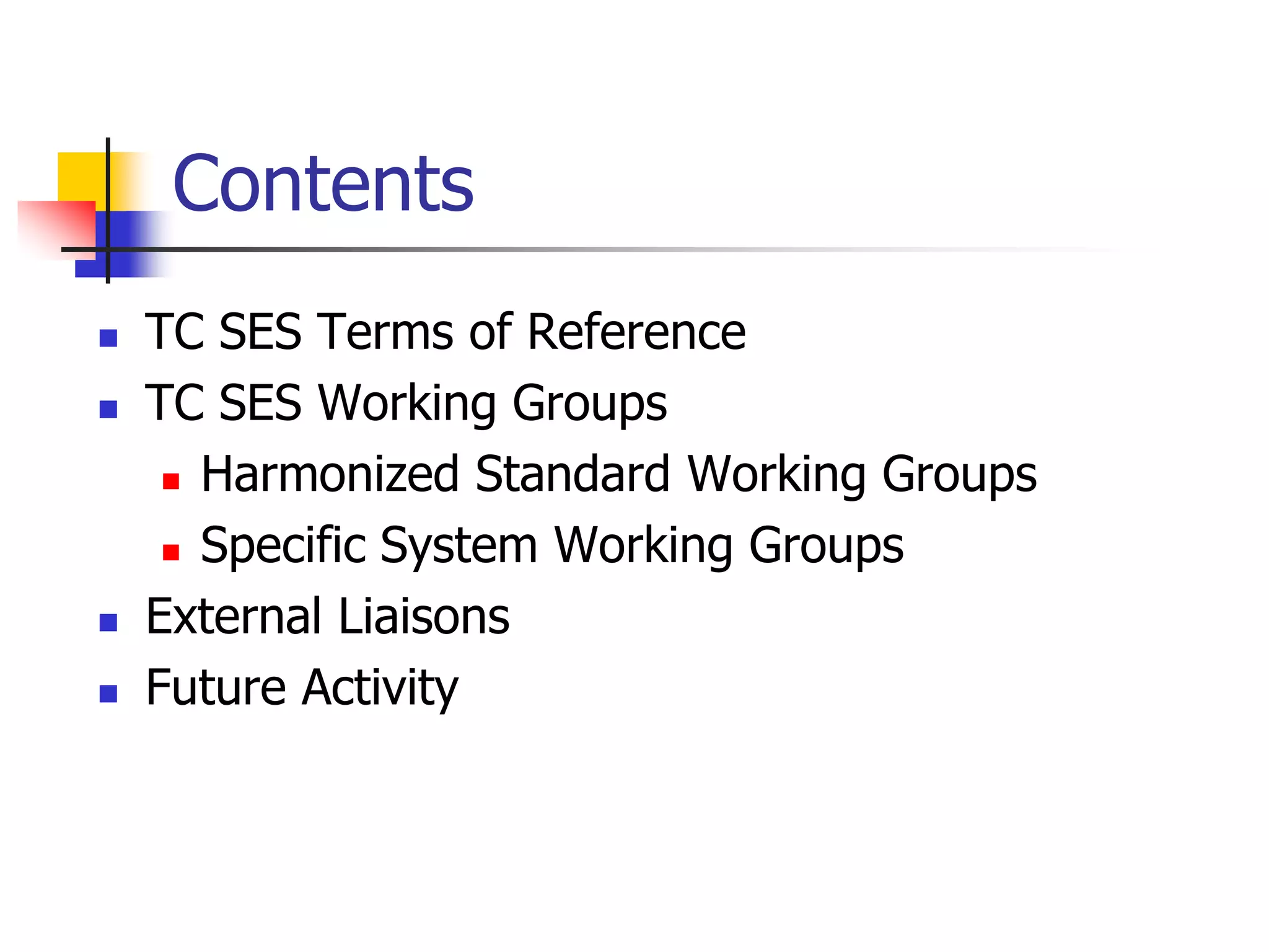 Contents
 TC SES Terms of Reference
 TC SES Working Groups
 Harmonized Standard Working Groups
 Specific System Working Groups
 External Liaisons
 Future Activity
 