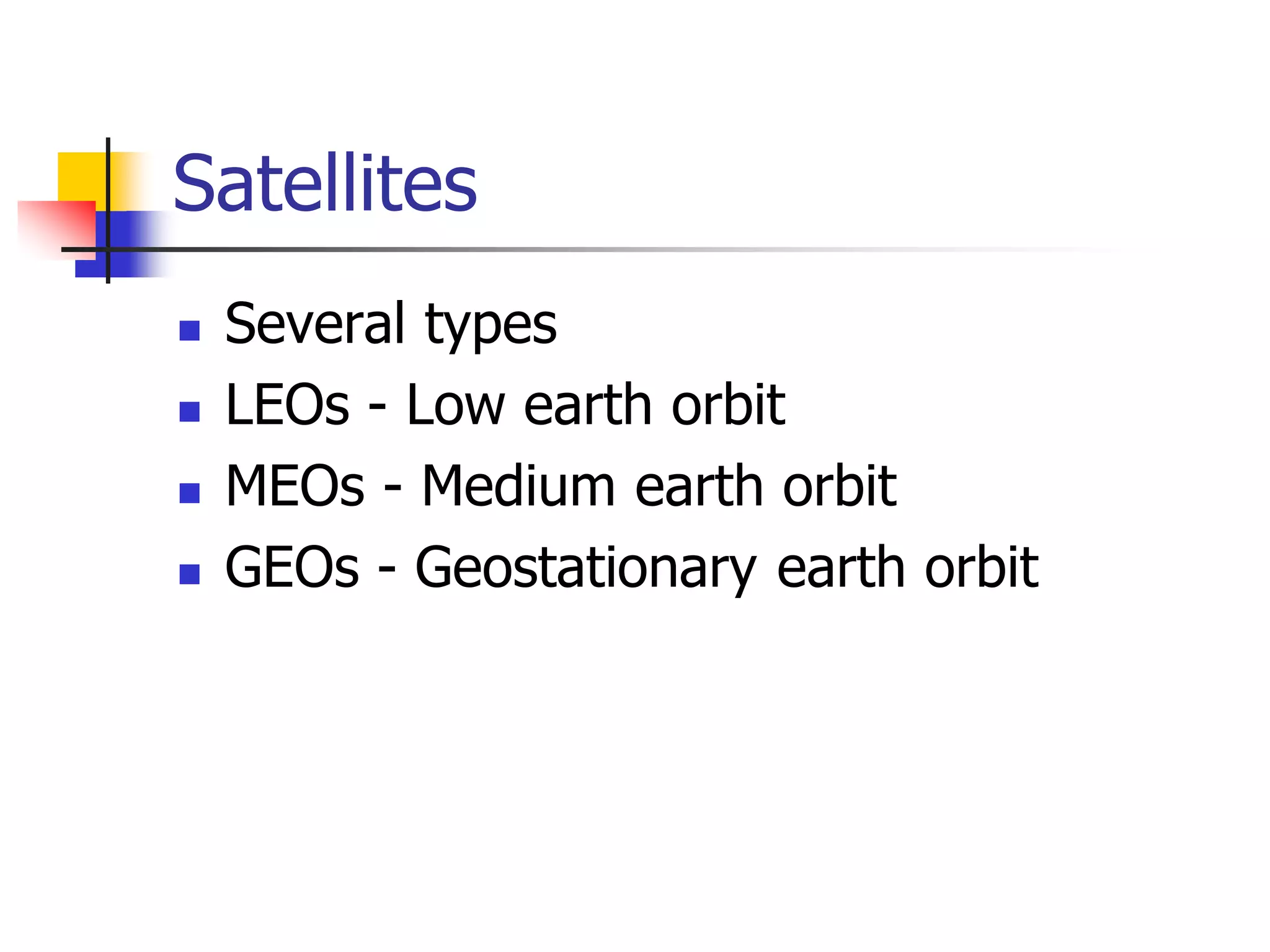 Satellites
 Several types
 LEOs - Low earth orbit
 MEOs - Medium earth orbit
 GEOs - Geostationary earth orbit
 