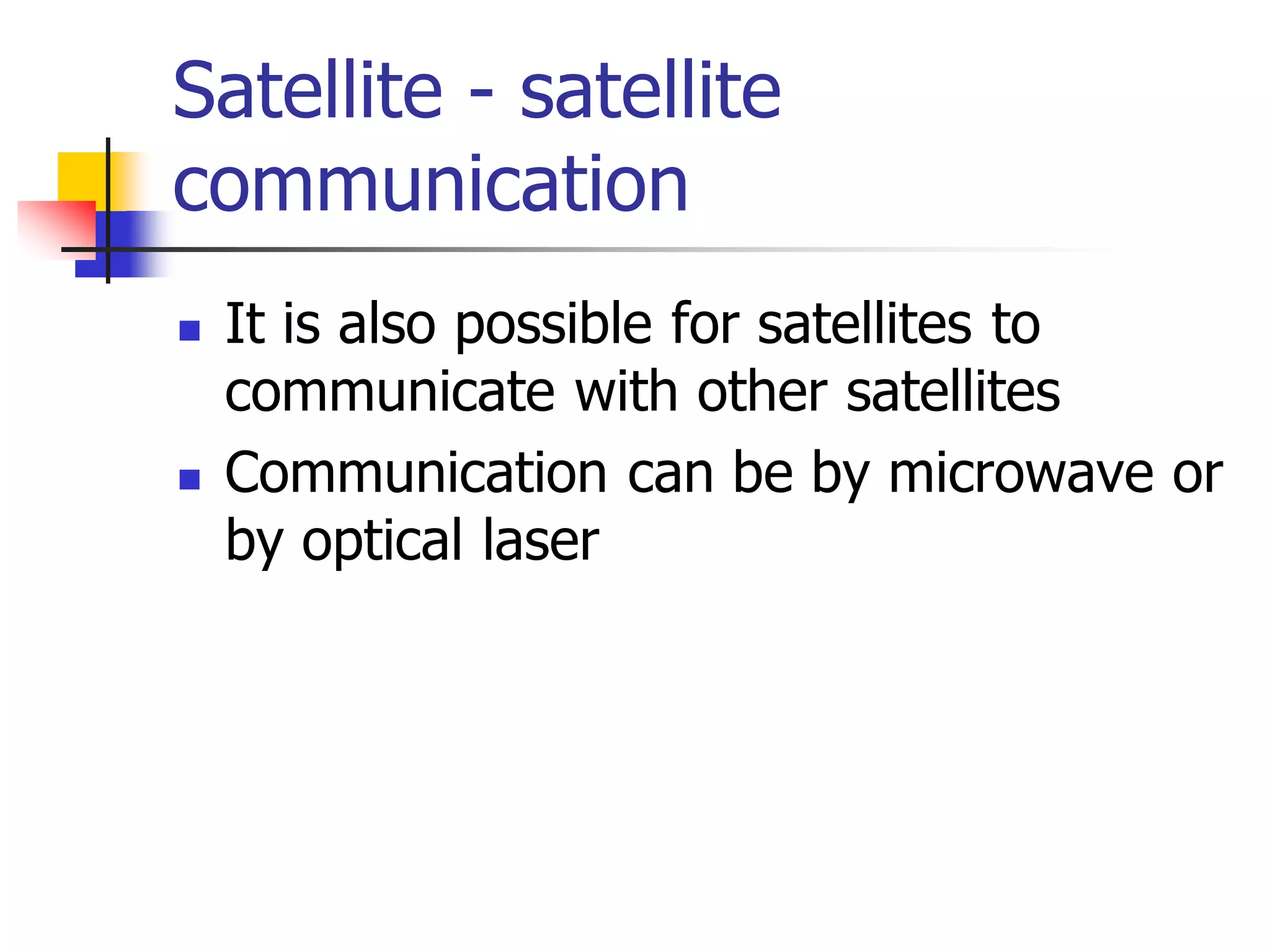Satellite - satellite
communication
 It is also possible for satellites to
communicate with other satellites
 Communication can be by microwave or
by optical laser
 