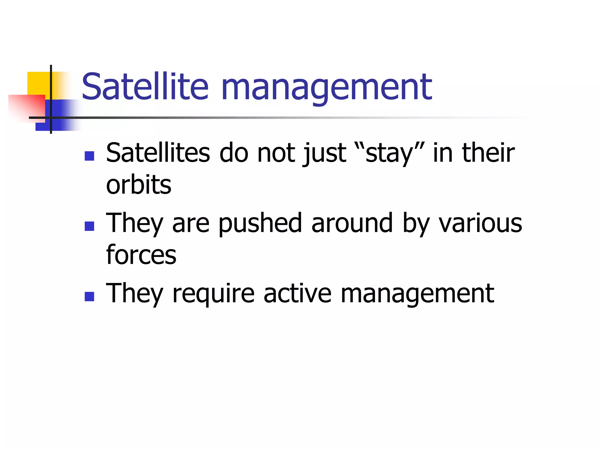 Satellite management
 Satellites do not just “stay” in their
orbits
 They are pushed around by various
forces
 They require active management
 