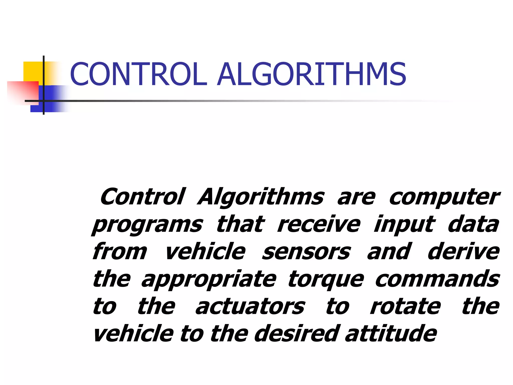 CONTROL ALGORITHMS
Control Algorithms are computer
programs that receive input data
from vehicle sensors and derive
the appropriate torque commands
to the actuators to rotate the
vehicle to the desired attitude
 