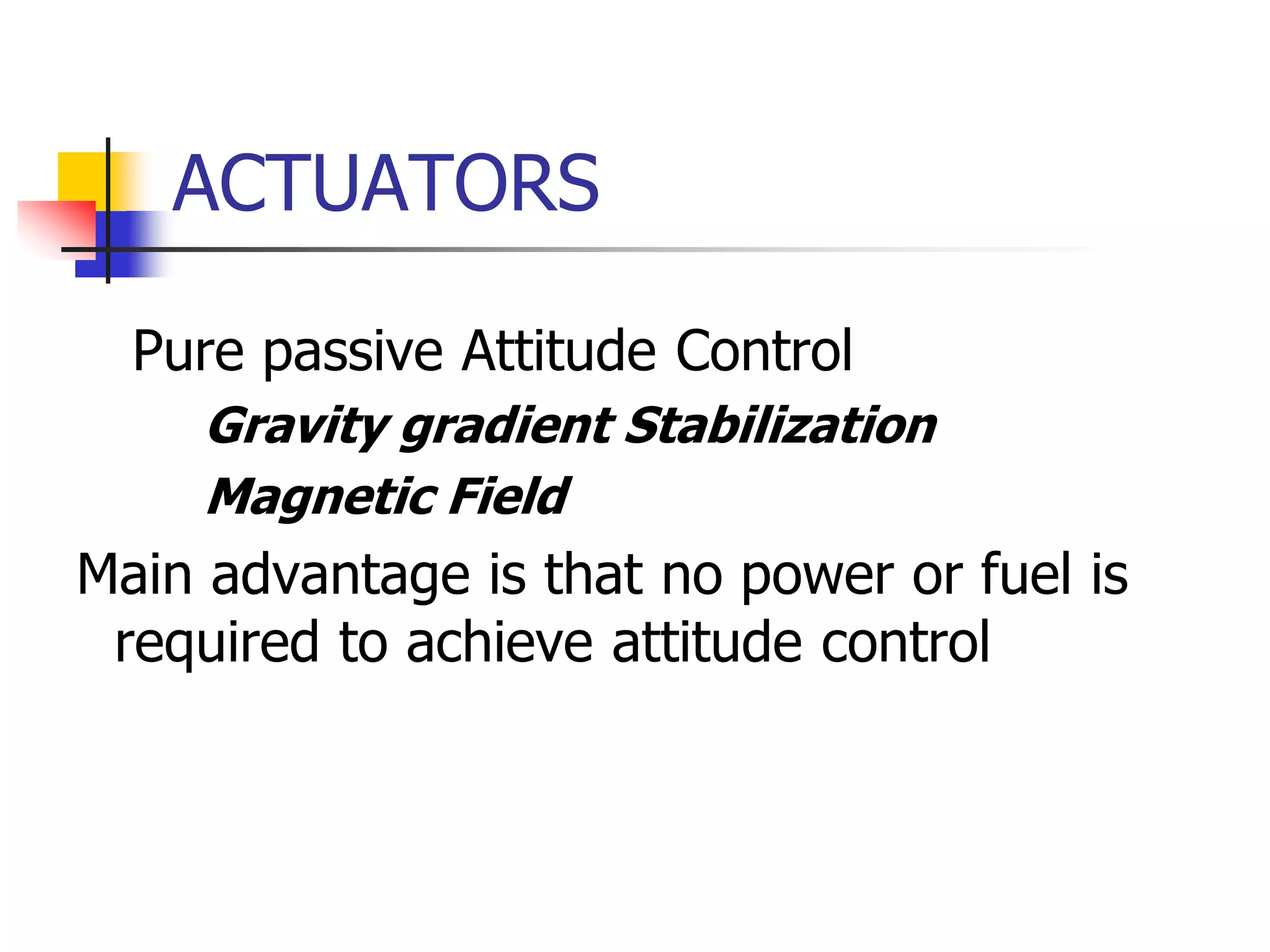 ACTUATORS
 Pure passive Attitude Control
 Gravity gradient Stabilization
 Magnetic Field
Main advantage is that no power or fuel is
required to achieve attitude control
 