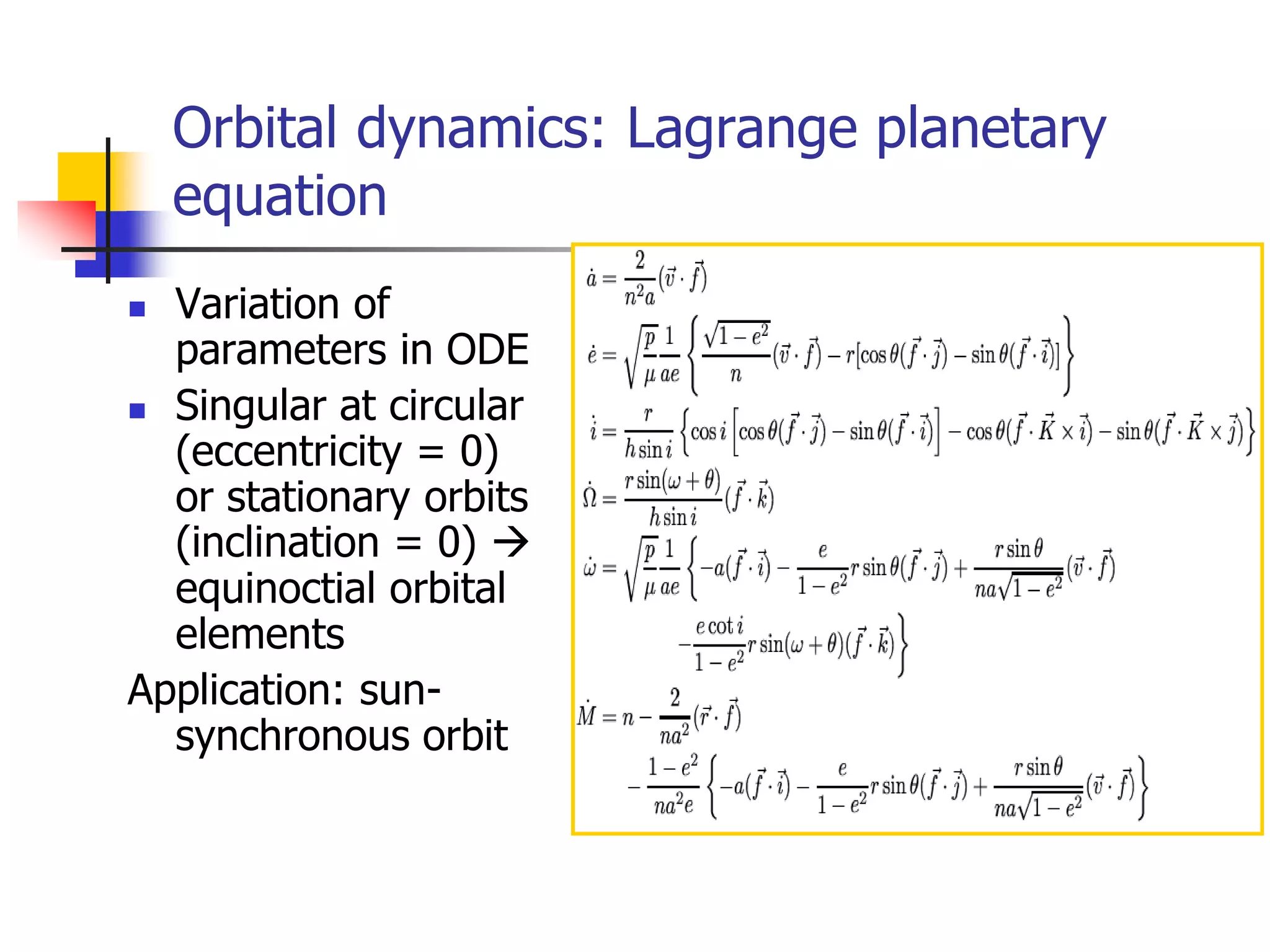 Orbital dynamics: Lagrange planetary
equation
 Variation of
parameters in ODE
 Singular at circular
(eccentricity = 0)
or stationary orbits
(inclination = 0) 
equinoctial orbital
elements
Application: sun-
synchronous orbit
 