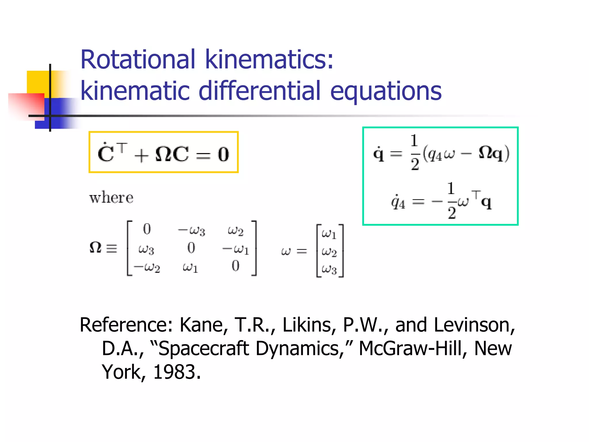 Rotational kinematics:
kinematic differential equations
Reference: Kane, T.R., Likins, P.W., and Levinson,
D.A., “Spacecraft Dynamics,” McGraw-Hill, New
York, 1983.
 