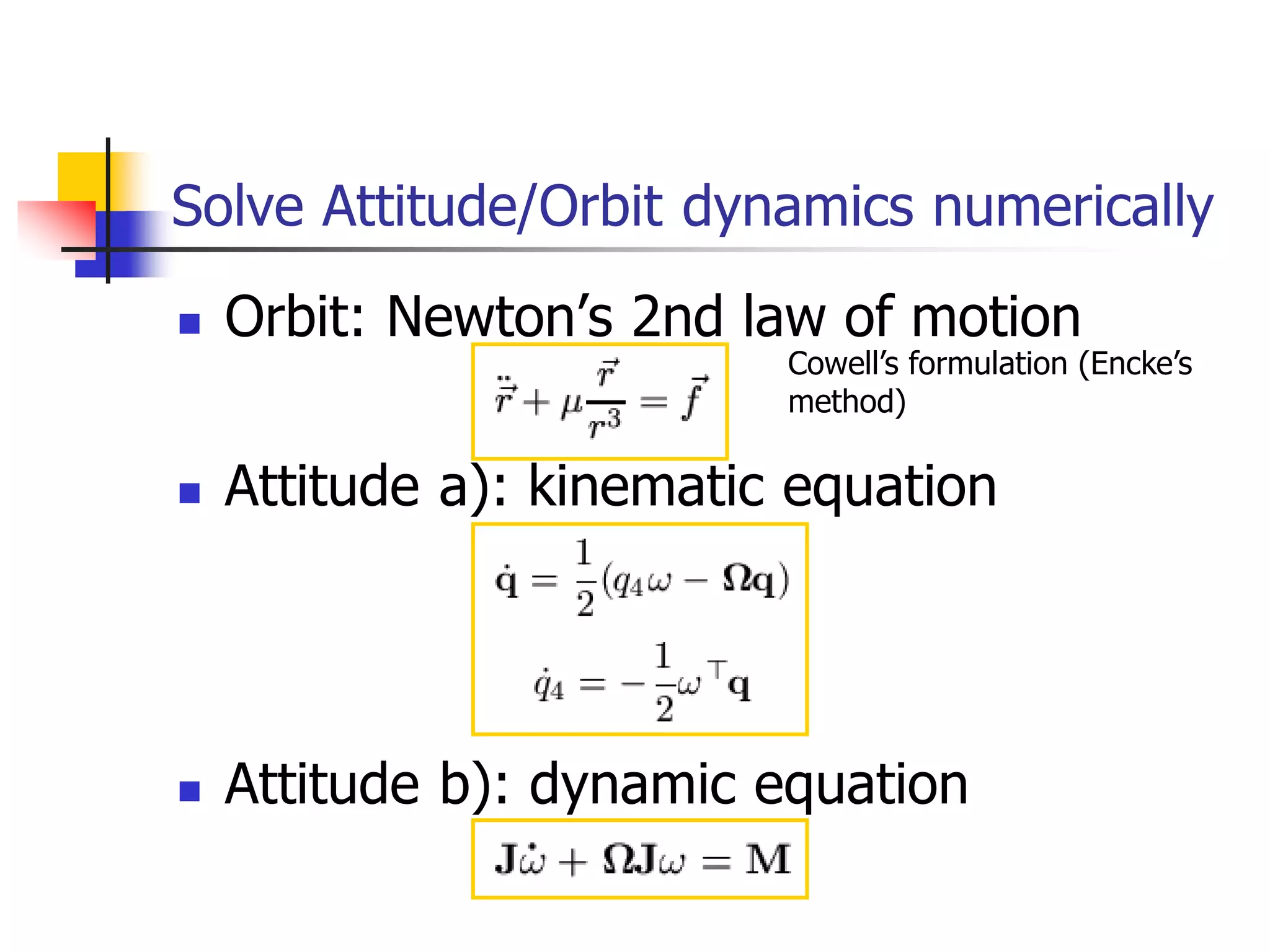  Orbit: Newton’s 2nd law of motion
 Attitude a): kinematic equation
 Attitude b): dynamic equation
Solve Attitude/Orbit dynamics numerically
Cowell’s formulation (Encke’s
method)
 