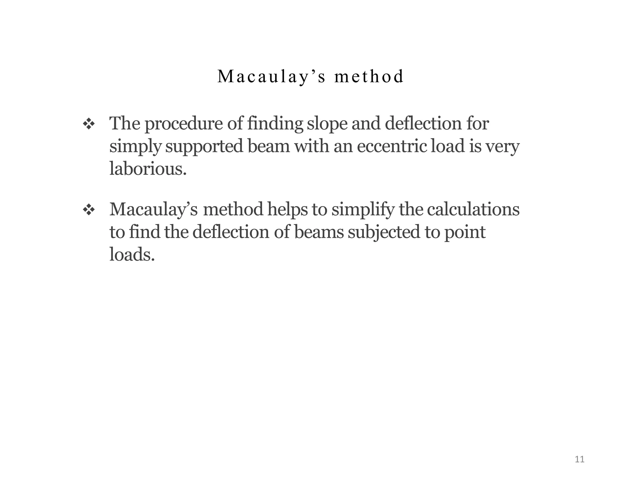 Macaulay’s method
 The procedure of finding slope and deflection for
simply supported beam with an eccentric load is very
laborious.
 Macaulay’s method helps to simplify the calculations
to find the deflection of beams subjected to point
loads.
11
 