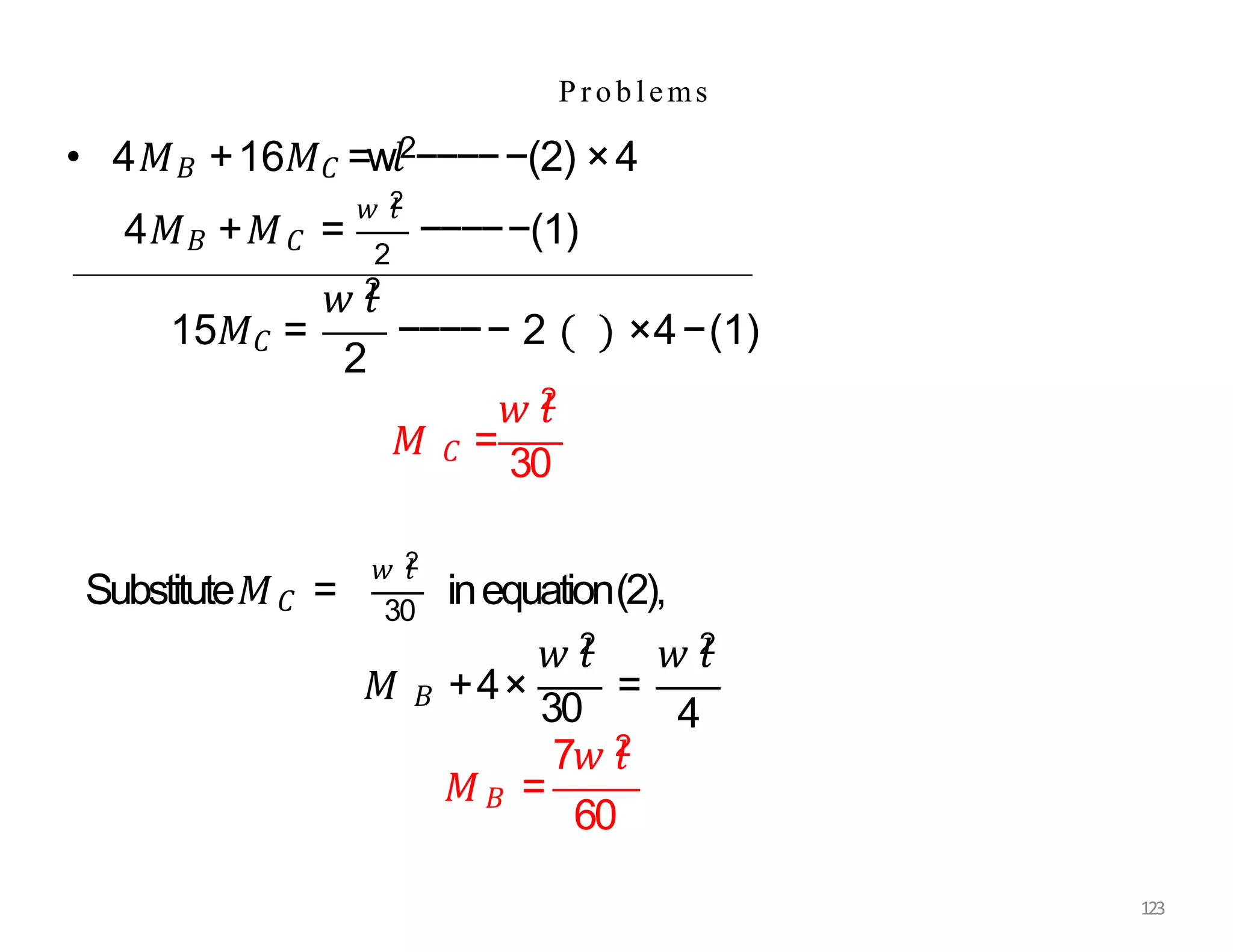 P ro b lems
• 4𝑀𝐵 +16𝑀𝐶 =w𝑙2−−−−−(2) ×4
4𝑀𝐵 +𝑀𝐶 =
𝑤 𝑙
2
2
−−−−−(1)
𝑤 𝑙
2
𝑀 𝐶 =
30
15𝑀𝐶 =
𝑤 𝑙
2
2
−−−−− 2 ×4−(1)
𝑤 𝑙
2
Substitute𝑀𝐶 = 30
inequation(2),
𝑀 𝐵 +4×
30
=
𝑤 𝑙
2 𝑤 𝑙
2
4
𝑀𝐵 =
7𝑤 𝑙
2
60
123
 