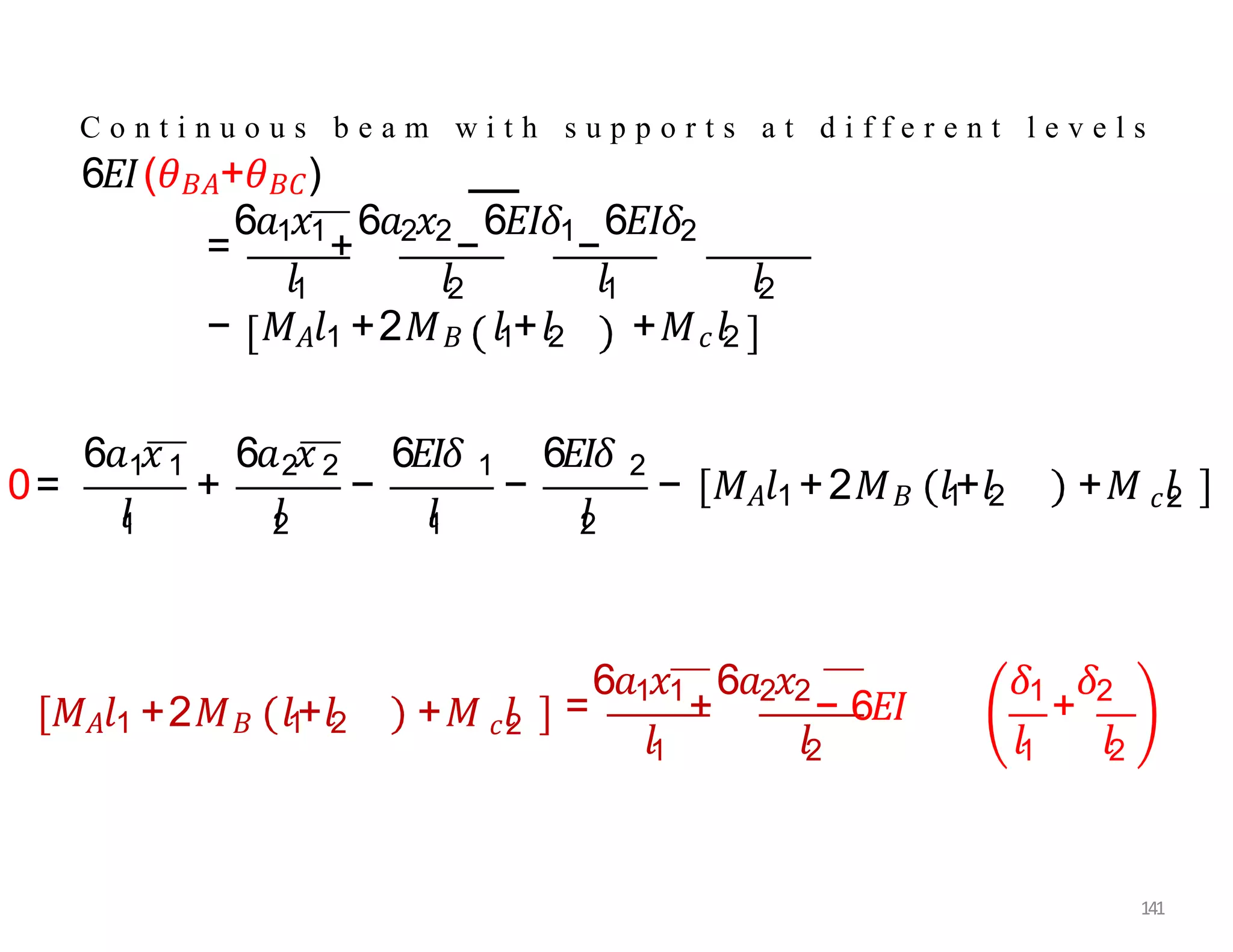 C o n t i n u o u s b e a m w i t h s u p p o r t s a t d i f f e r e n t l e v e l s
6𝐸𝐼(𝜃𝐵𝐴+𝜃𝐵𝐶)
=
6𝑎1𝑥1
+
6𝑎2𝑥2
−
6𝐸𝐼𝛿1
−
6𝐸𝐼𝛿2
𝑙1 𝑙2 𝑙1 𝑙2
− 𝑀𝐴𝑙1 +2𝑀𝐵 𝑙1+𝑙2 +𝑀𝑐𝑙2
0=
6𝑎 𝑥
1 1
𝑙
1
+
𝑙
2
−
6𝑎 𝑥 6𝐸𝐼𝛿
2 2 1
𝑙
1
−
6𝐸𝐼𝛿 2
𝑙
2
− 𝑀𝐴𝑙1 +2𝑀𝐵 𝑙1
+𝑙2 +𝑀 𝑙
𝑐2
𝑀𝐴𝑙1 +2𝑀𝐵 𝑙1
+𝑙2 +𝑀 𝑙
𝑐2 =
6𝑎1𝑥1
+
6𝑎2𝑥2
− 6𝐸𝐼
𝑙1 𝑙2
𝛿1
+
𝛿2
𝑙1 𝑙2
141
 