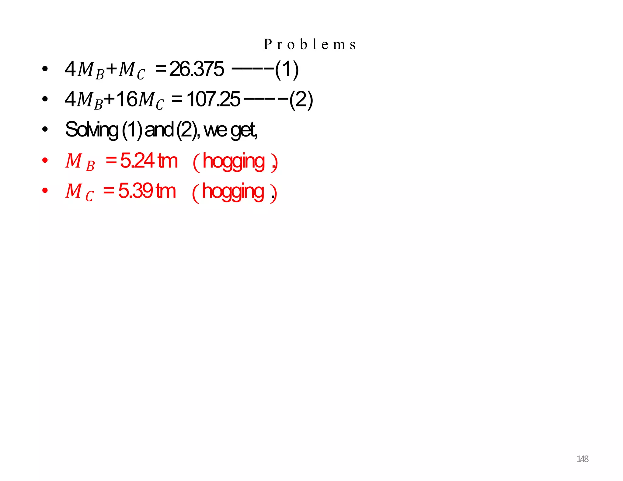 • 4𝑀𝐵+𝑀𝐶 =26.375 −−−−(1)
• 4𝑀𝐵+16𝑀𝐶 =107.25−−−−(2)
• Solving(1)and(2),weget,
• 𝑀𝐵 =5.24tm hogging .
• 𝑀𝐶 =5.39tm hogging .
148
P r o b l e m s
 