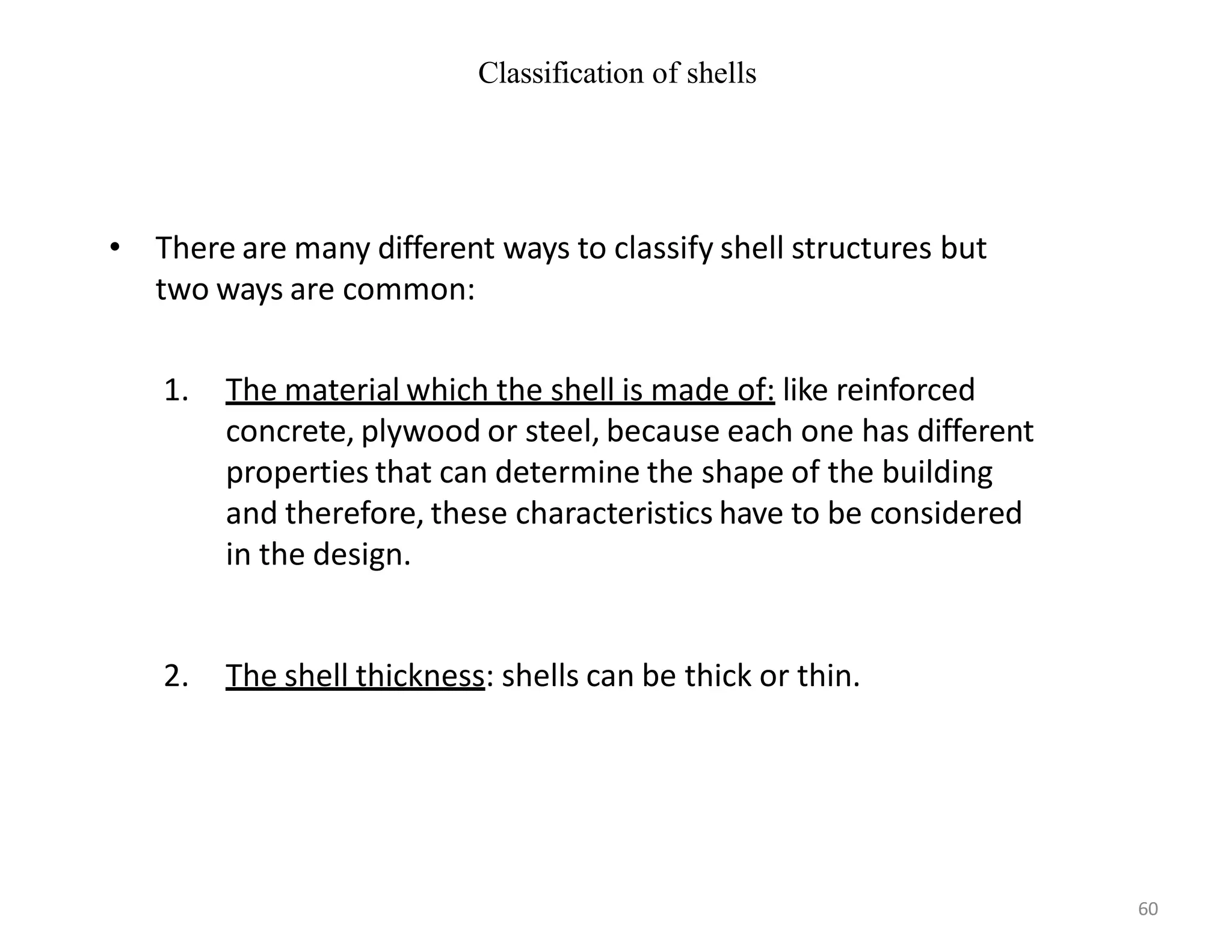 Classification of shells
• There are many different ways to classify shell structures but
two ways are common:
1. The material which the shell is made of: like reinforced
concrete, plywood or steel, because each one has different
properties that can determine the shape of the building
and therefore, these characteristics have to be considered
in the design.
2. The shell thickness: shells can be thick or thin.
60
 