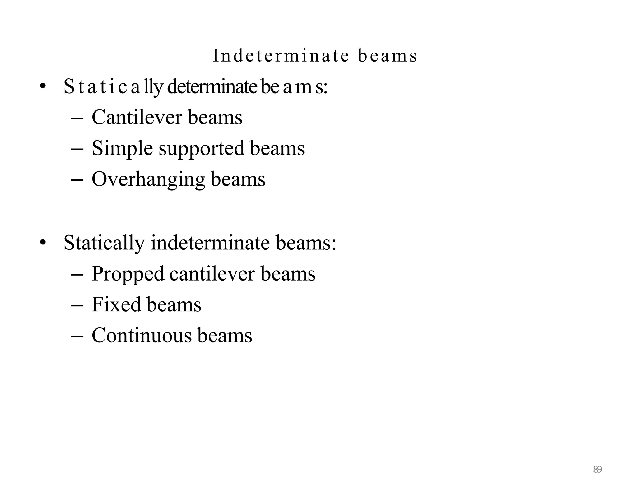 89
Indeterminate beams
• Staticallydeterminatebeams:
– Cantilever beams
– Simple supported beams
– Overhanging beams
• Statically indeterminate beams:
– Propped cantilever beams
– Fixed beams
– Continuous beams
 