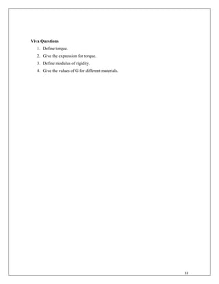 33
Viva Questions
1. Define torque.
2. Give the expression for torque.
3. Define modulus of rigidity.
4. Give the values of G for different materials.
 