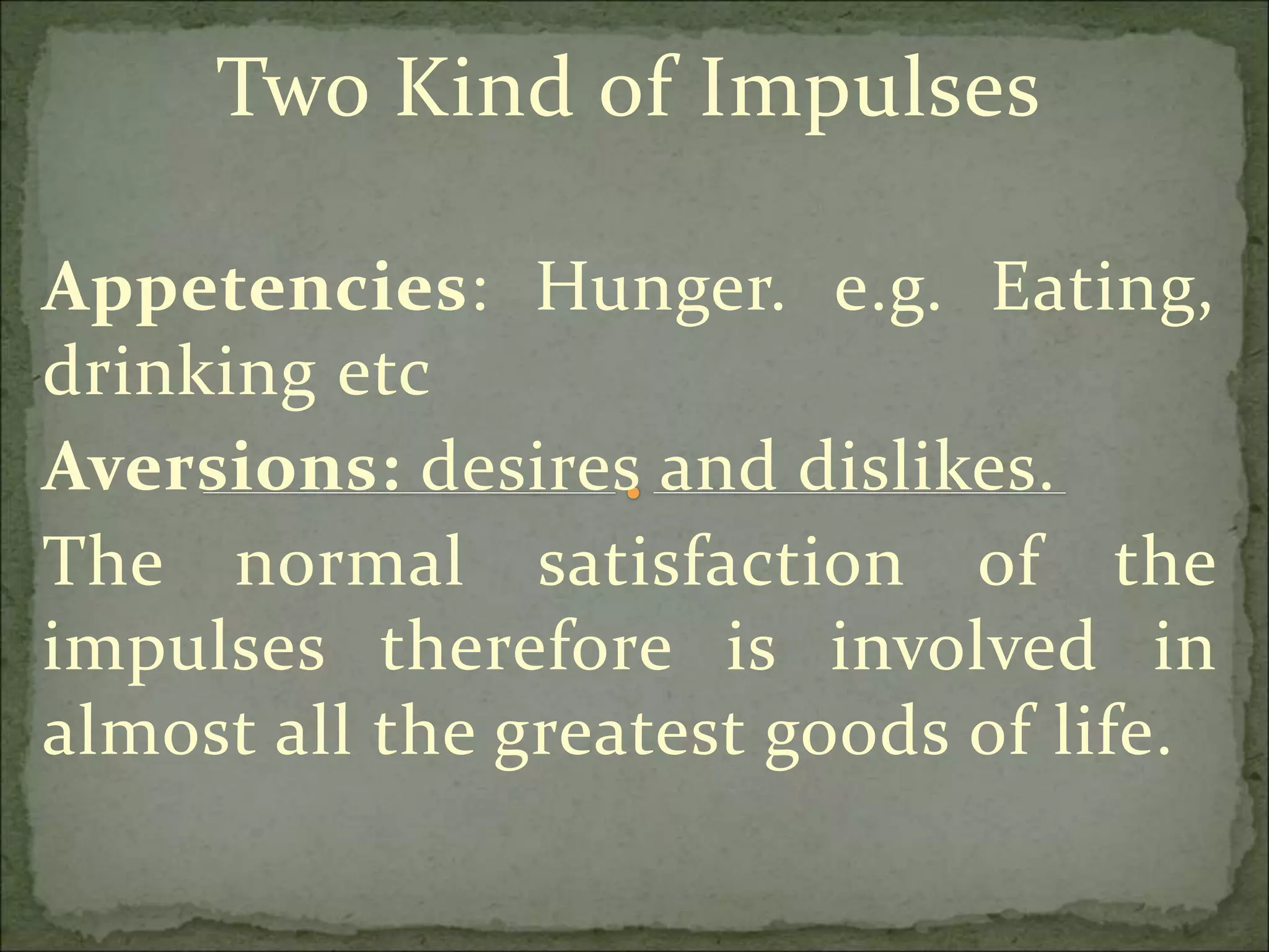 Two Kind of Impulses
Appetencies: Hunger. e.g. Eating,
drinking etc
Aversions: desires and dislikes.
The normal satisfaction of the
impulses therefore is involved in
almost all the greatest goods of life.
 