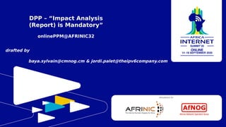 DPP – “Impact Analysis
(Report) is Mandatory”
onlinePPM@AFRINIC32
ORGANISED BY
drafted by
baya.sylvain@cmnog.cm & jordi.palet@theipv6company.com
 