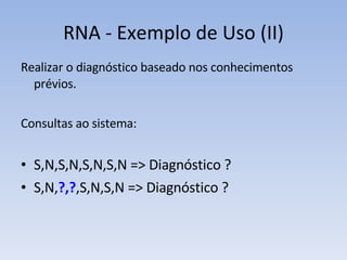 RNA - Exemplo de Uso (II) Realizar o diagnóstico baseado nos conhecimentos prévios.  Consultas ao sistema: S,N,S,N,S,N,S,N => Diagnóstico ? S,N, ?,? ,S,N,S,N => Diagnóstico ? 