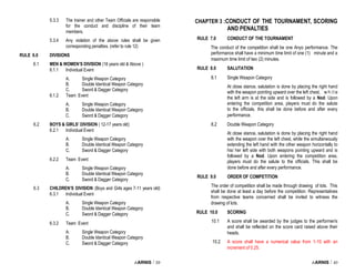 i-ARNIS / 39
5.3.3 The trainer and other Team Officials are responsible
for the conduct and discipline of their team
members.
5.3.4 Any violation of the above rules shall be given
corresponding penalties. (refer to rule 12)
RULE 6.0 DIVISIONS
6.1 MEN & WOMEN’S DIVISION (18 years old & Above )
6.1.1 Individual Event
A. Single Weapon Category
B. Double Identical Weapon Category
C. Sword & Dagger Category
6.1.2 Team Event
A. Single Weapon Category
B. Double Identical Weapon Category
C. Sword & Dagger Category
6.2 BOYS & GIRLS’ DIVISION ( 12-17 years old)
6.2.1 Individual Event
A. Single Weapon Category
B. Double Identical Weapon Category
C. Sword & Dagger Category
6.2.2 Team Event
A. Single Weapon Category
B. Double Identical Weapon Category
C. Sword & Dagger Category
6.3 CHILDREN’S DIVISION (Boys and Girls ages 7-11 years old)
6.3.1 Individual Event
A. Single Weapon Category
B. Double Identical Weapon Category
C. Sword & Dagger Category
6.3.2 Team Event
A. Single Weapon Category
B. Double Identical Weapon Category
C. Sword & Dagger Category
i-ARNIS / 40
CHAPTER 3 :CONDUCT OF THE TOURNAMENT, SCORING
AND PENALTIES
RULE 7.0 CONDUCT OF THE TOURNAMENT
The conduct of the competition shall be one Anyo performance. The
performance shall have a minimum time limit of one (1) minute and a
maximum time limit of two (2) minutes.
RULE 8.0 SALUTATION
8.1 Single Weapon Category
At close stance, salutation is done by placing the right hand
with the weapon pointing upward over the left chest, w h i l e
the left arm is at the side and is followed by a Nod. Upon
entering the competition area, players must do the salute
to the officials. this shall be done before and after every
performance.
8.2 Double Weapon Category
At close stance, salutation is done by placing the right hand
with the weapon over the left chest, while the simultaneously
extending the left hand with the other weapon horizontally to
his/ her left side with both weapons pointing upward and is
followed by a Nod. Upon entering the competition area,
players must do the salute to the officials. This shall be
done before and after every performance.
RULE 9.0 ORDER OF COMPETITION
The order of competition shall be made through drawing of lots. This
shall be done at least a day before the competition. Representatives
from respective teams concerned shall be invited to witness the
drawing of lots.
RULE 10.0 SCORING
10.1 A score shall be awarded by the judges to the performer/s
and shall be reflected on the score card raised above their
heads.
10.2 A score shall have a numerical value from 1-10 with an
increment of 0.25.
 