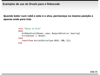 Exemplos de uso do Drools para o Robocode



Quando bater num robô e este é o alvo, permaneça na mesma posição e
apenas ande para trás




                                                                slide 34
 