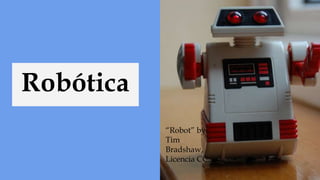 Robótica
“Robot” by:
Tim
Bradshaw,
Licencia CC.
 