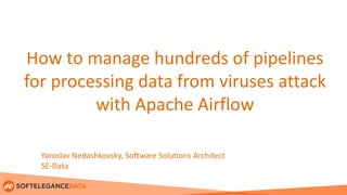 How to manage hundreds of pipelines
for processing data from viruses attack
with Apache Airflow
Yaroslav Nedashkovsky, Software Solutions Architect
SE-Data
 