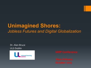 Unimagined Shores:
Jobless Futures and Digital Globalization
Dr. Alan Bruce
ULS Dublin
IARP Conference
New Orleans
October 2015
 