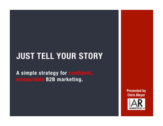A simple strategy for conﬁdent,
measurable B2B marketing.


JUST TELL YOUR STORY
Presented by
Chris Meyer
 