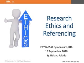IITA is a member of the CGIAR System Organization.
www.iita.org | www.cgiar.org
Research
Ethics and
Referencing
23rd IARSAF Symposium, IITA
16 September 2020
By Titilayo Falade
 