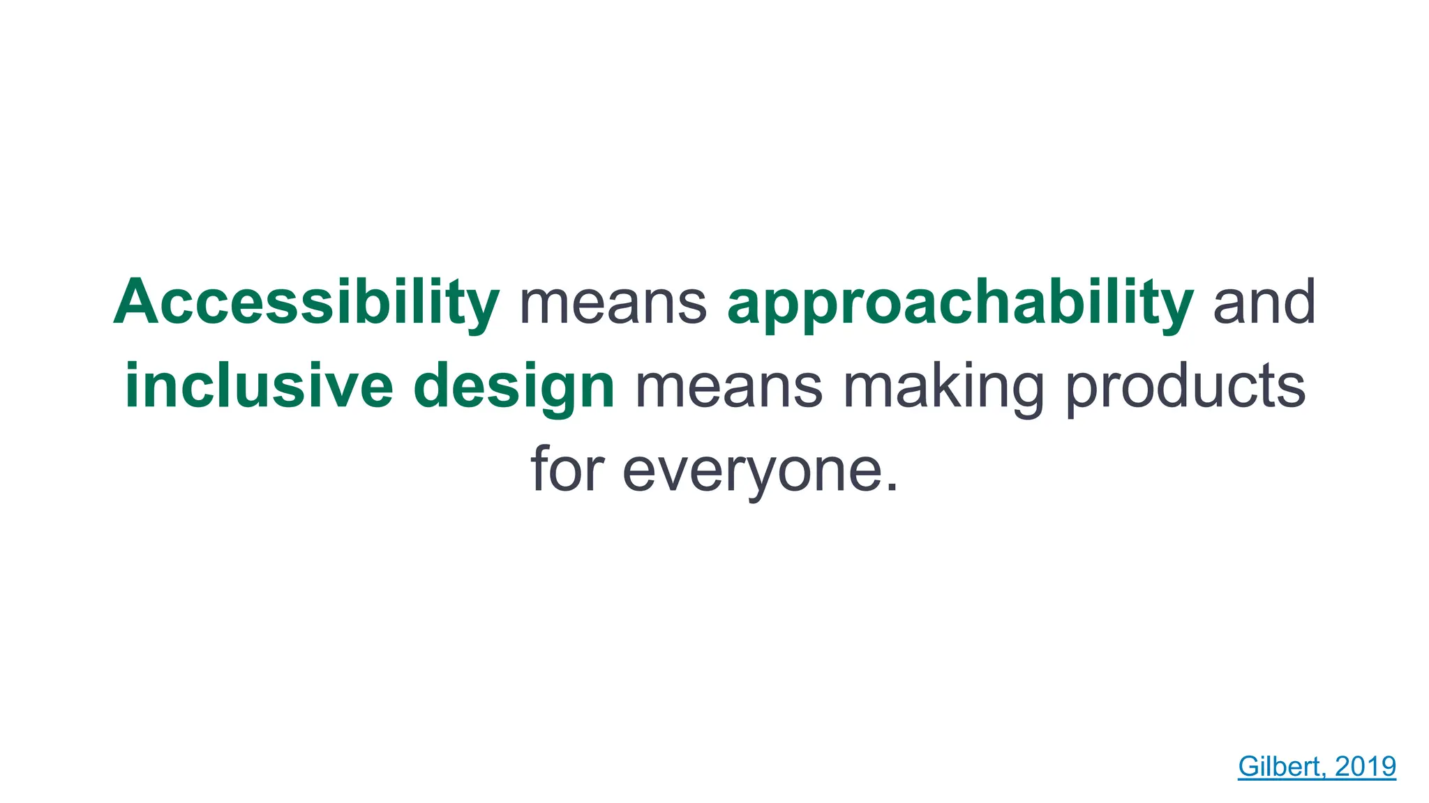 Accessibility means approachability and
inclusive design means making products
for everyone.
15
Gilbert, 2019
 
